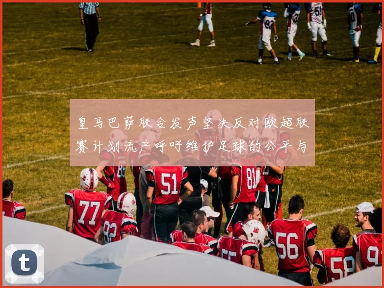 皇马巴萨联合发声坚决反对欧超联赛计划流产呼吁维护足球的公平与传统