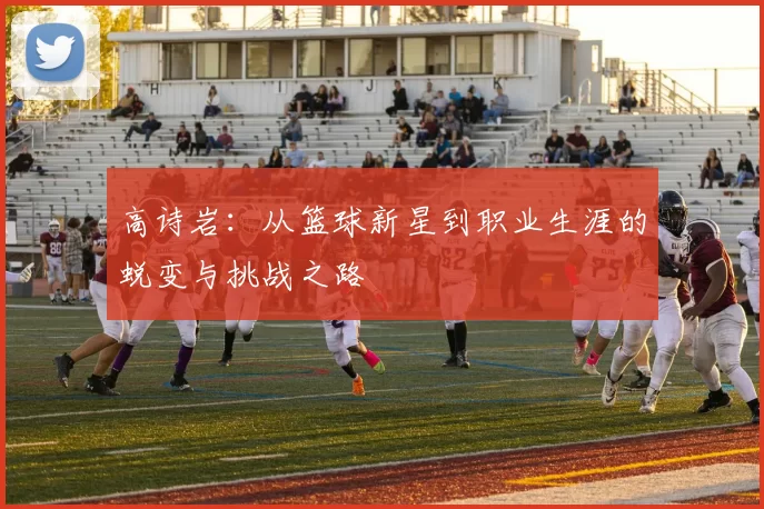 高诗岩：从篮球新星到职业生涯的蜕变与挑战之路