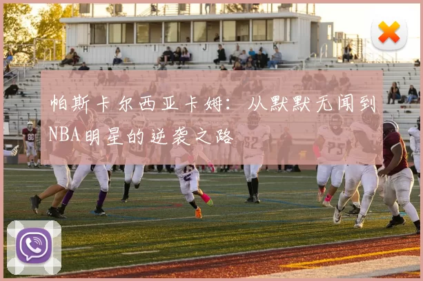 帕斯卡尔西亚卡姆：从默默无闻到NBA明星的逆袭之路