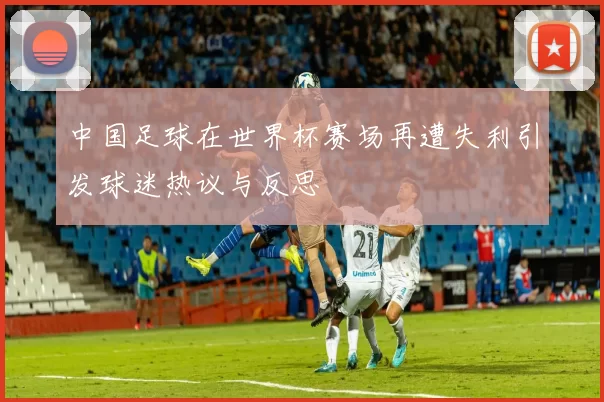 中国足球在世界杯赛场再遭失利引发球迷热议与反思