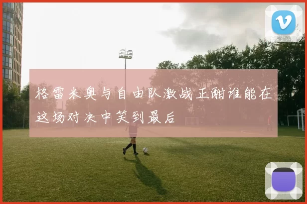 格雷米奥与自由队激战正酣谁能在这场对决中笑到最后