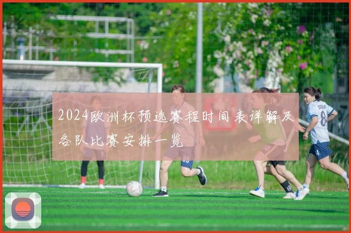 2024欧洲杯预选赛程时间表详解及各队比赛安排一览
