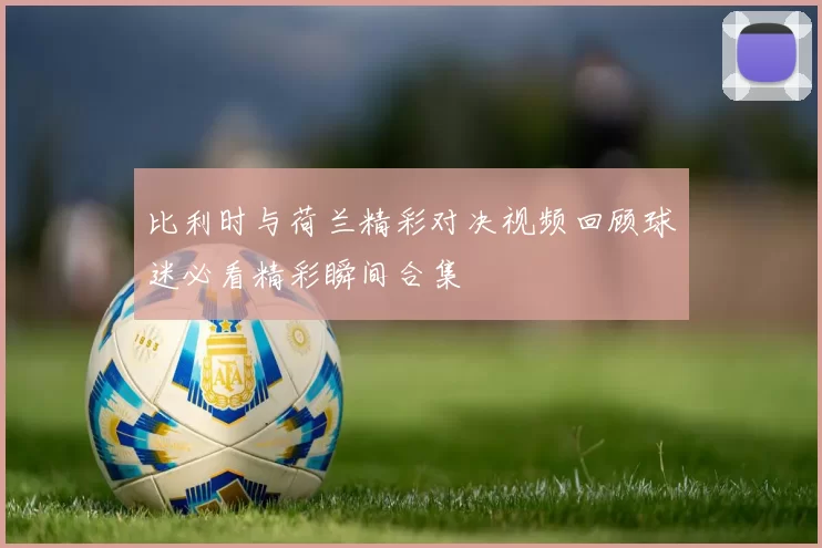 比利时与荷兰精彩对决视频回顾球迷必看精彩瞬间合集