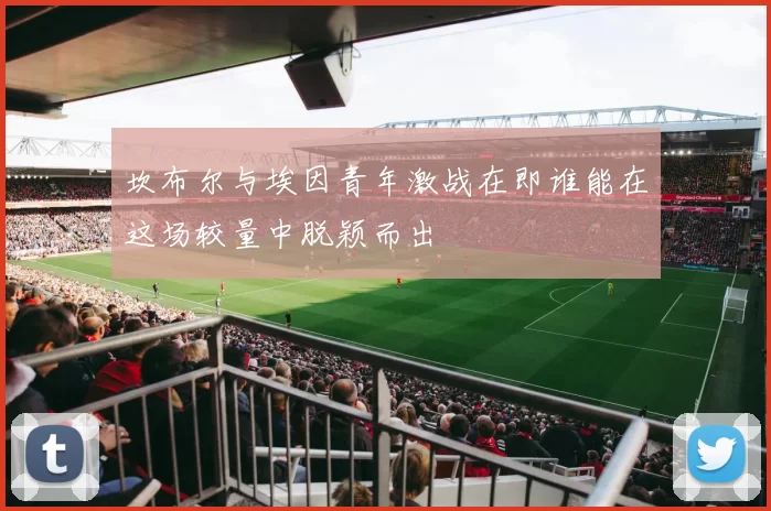 坎布尔与埃因青年激战在即谁能在这场较量中脱颖而出