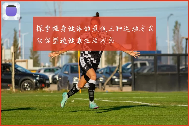 探索强身健体的最佳三种运动方式助你塑造健康生活方式