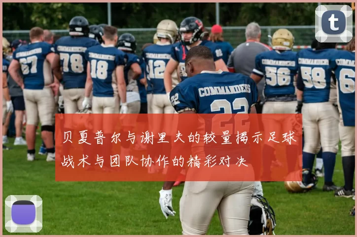 贝夏普尔与谢里夫的较量揭示足球战术与团队协作的精彩对决