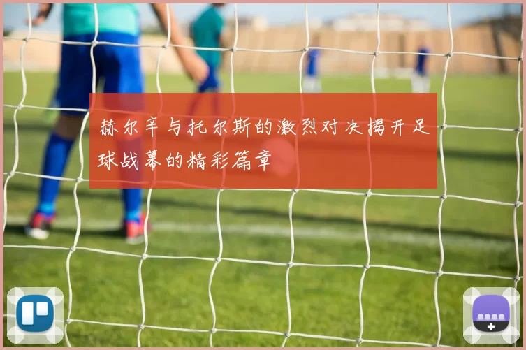 赫尔辛与托尔斯的激烈对决揭开足球战幕的精彩篇章