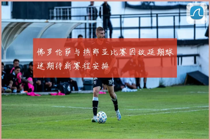 佛罗伦萨与热那亚比赛因故延期球迷期待新赛程安排