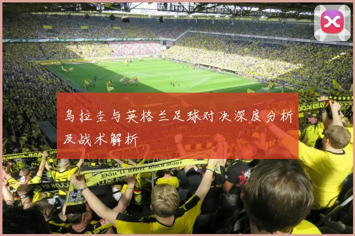 乌拉圭与英格兰足球对决深度分析及战术解析