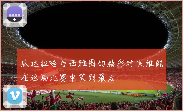 瓜达拉哈与西雅图的精彩对决谁能在这场比赛中笑到最后