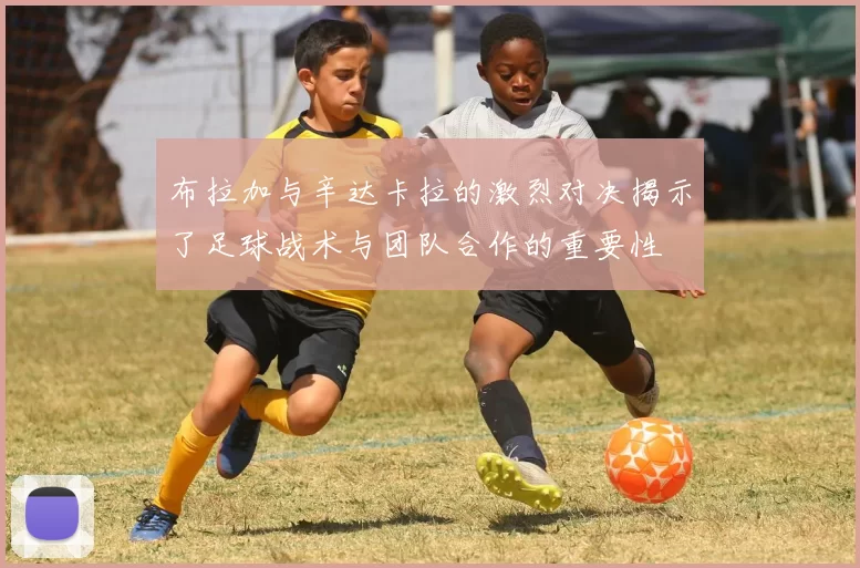 布拉加与辛达卡拉的激烈对决揭示了足球战术与团队合作的重要性